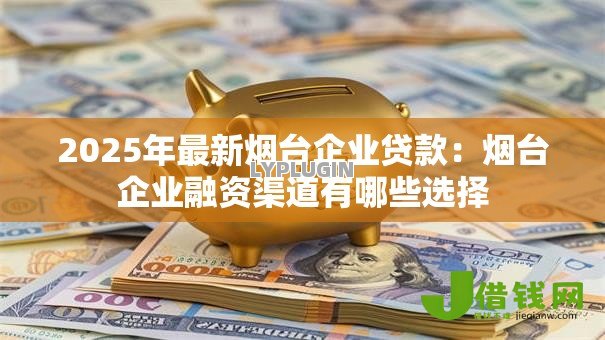 2025年最新烟台企业贷款：烟台企业融资渠道有哪些选择