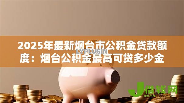 2025年最新烟台市公积金贷款额度：烟台公积金最高可贷多少金额