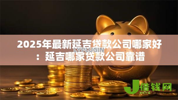 2025年最新延吉贷款公司哪家好:延吉哪家贷款公司靠谱 2025年最新延吉贷款公司哪家好:延吉哪家贷款公司靠谱