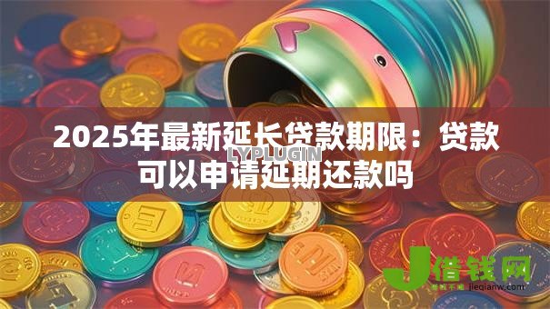2025年最新延长贷款期限：贷款可以申请延期还款吗