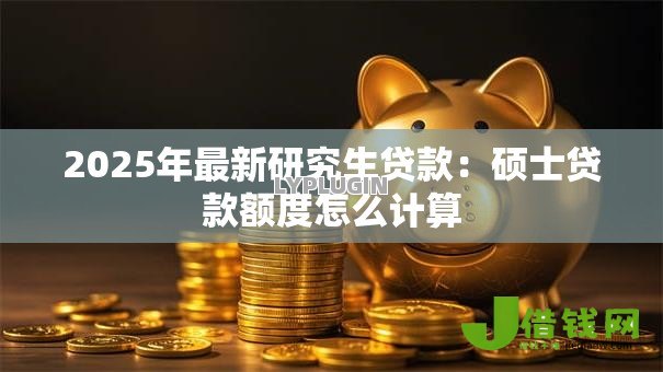 2025年最新研究生贷款:硕士贷款额度怎么计算 2025年最新研究生贷款:硕士贷款额度怎么计算