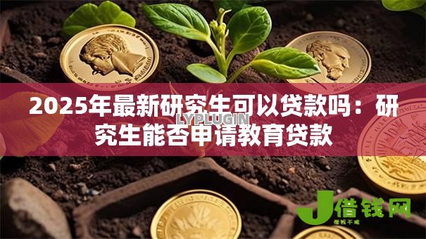 2025年最新研究生可以贷款吗:研究生能否申请教育贷款 2025年最新研究生可以贷款吗:研究生能否申请教育贷款