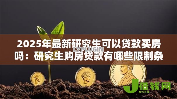 2025年最新研究生可以贷款买房吗:研究生购房贷款有哪些限制条件 2025年最新研究生可以贷款买房吗:研究生购房贷款有哪些限制条件
