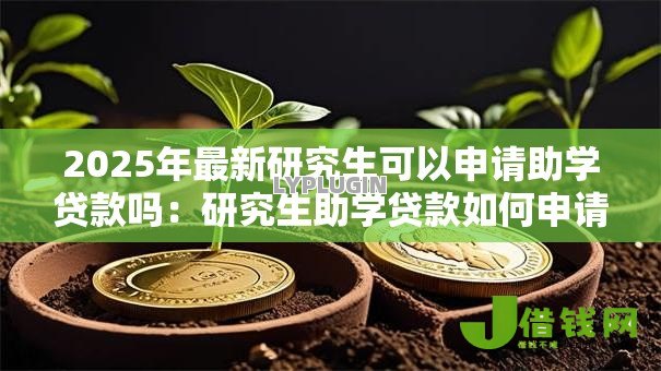 2025年最新研究生可以申请助学贷款吗：研究生助学贷款如何申请及额度多少