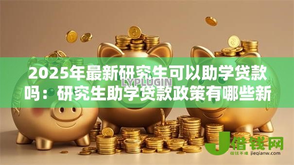 2025年最新研究生可以助学贷款吗：研究生助学贷款政策有哪些新变化