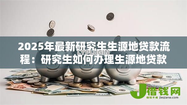 2025年最新研究生生源地贷款流程：研究生如何办理生源地贷款
