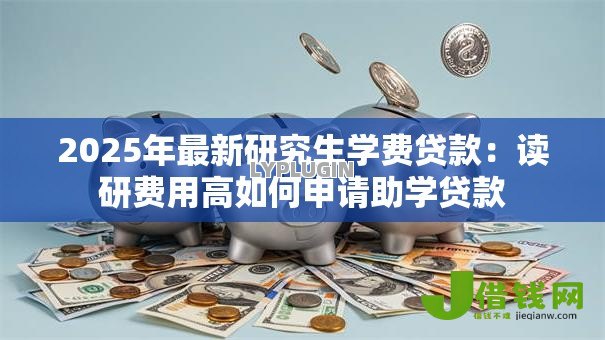 2025年最新研究生学费贷款：读研费用高如何申请助学贷款
