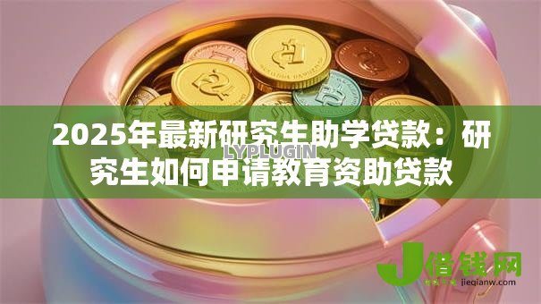 2025年最新研究生助学贷款：研究生如何申请教育资助贷款