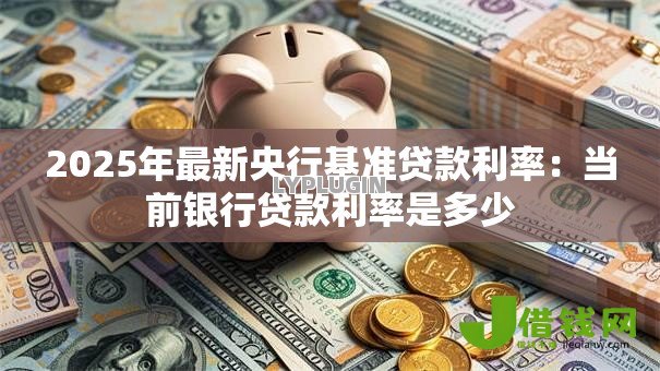 2025年最新央行基准贷款利率:当前银行贷款利率是多少 2025年最新央行基准贷款利率:当前银行贷款利率是多少