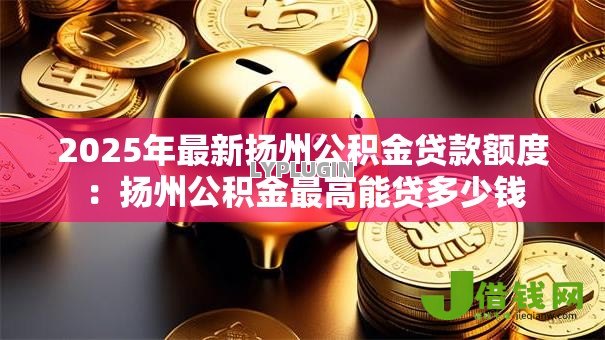 2025年最新扬州公积金贷款额度：扬州公积金最高能贷多少钱