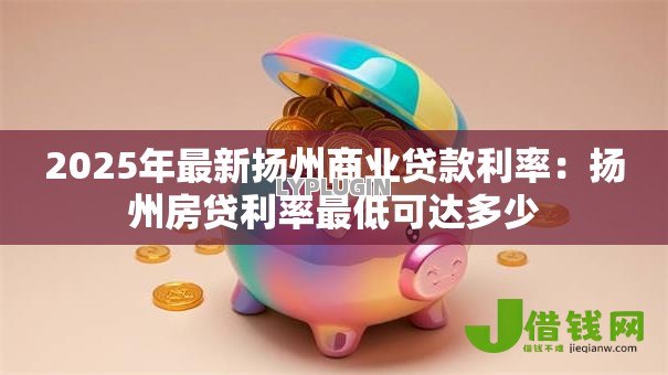 2025年最新扬州商业贷款利率：扬州房贷利率最低可达多少