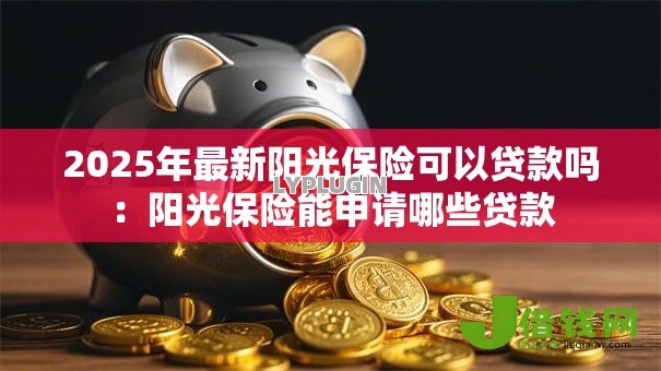 2025年最新阳光保险可以贷款吗：阳光保险能申请哪些贷款