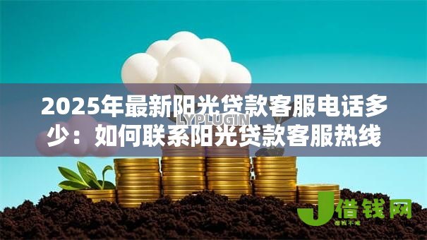 2025年最新阳光贷款客服电话多少:如何联系阳光贷款客服热线 2025年最新阳光贷款客服电话多少:如何联系阳光贷款客服热线