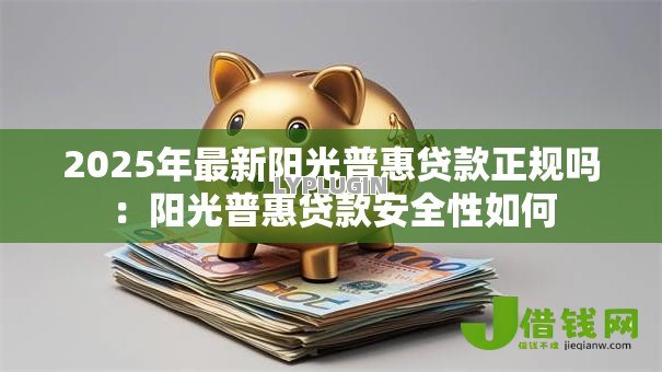 2025年最新阳光普惠贷款正规吗:阳光普惠贷款安全性如何 2025年最新阳光普惠贷款正规吗:阳光普惠贷款安全性如何