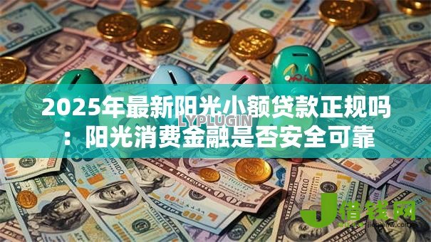2025年最新阳光小额贷款正规吗：阳光消费金融是否安全可靠