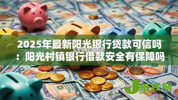 2025年最新阳光银行贷款可信吗：阳光村镇银行借款安全有保障吗