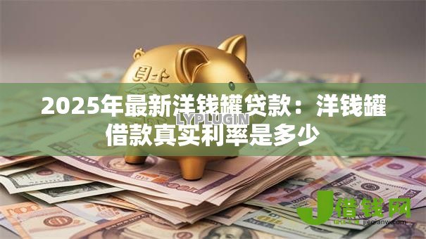 2025年最新洋钱罐贷款:洋钱罐借款真实利率是多少 2025年最新洋钱罐贷款:洋钱罐借款真实利率是多少