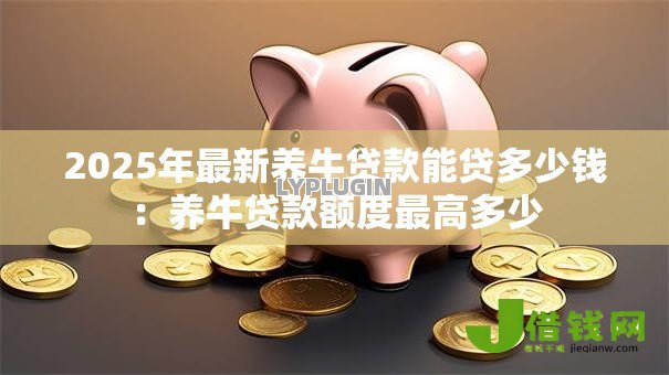 2025年最新养牛贷款能贷多少钱：养牛贷款额度最高多少