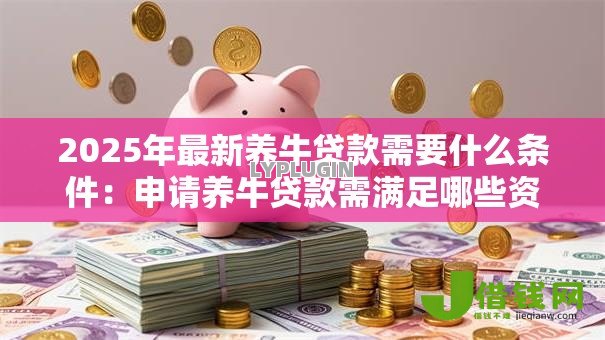 2025年最新养牛贷款需要什么条件：申请养牛贷款需满足哪些资质要求