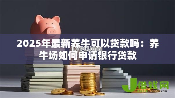 2025年最新养牛可以贷款吗:养牛场如何申请银行贷款 2025年最新养牛可以贷款吗:养牛场如何申请银行贷款