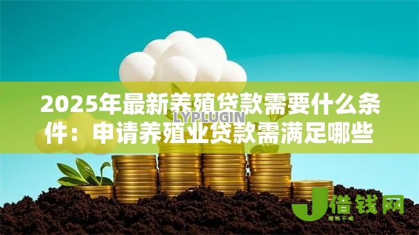 2025年最新养殖贷款需要什么条件：申请养殖业贷款需满足哪些资质