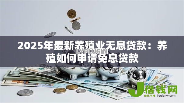 2025年最新养殖业无息贷款:养殖如何申请免息贷款 2025年最新养殖业无息贷款:养殖如何申请免息贷款