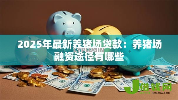 2025年最新养猪场贷款:养猪场融资途径有哪些 2025年最新养猪场贷款:养猪场融资途径有哪些