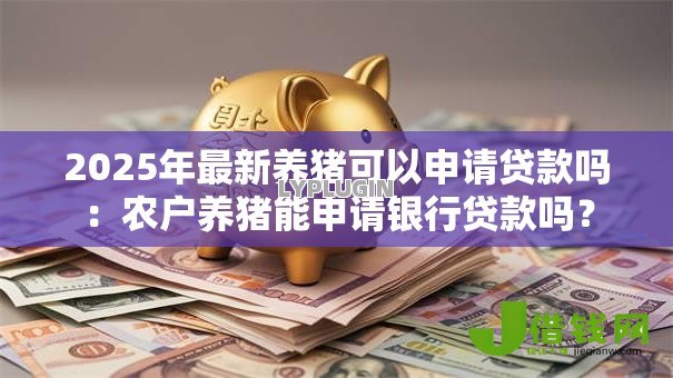2025年最新养猪可以申请贷款吗:农户养猪能申请银行贷款吗? 2025年最新养猪可以申请贷款吗:农户养猪能申请银行贷款吗?