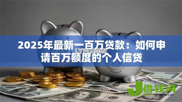 2025年最新一百万贷款:如何申请百万额度的个人信贷 2025年最新一百万贷款:如何申请百万额度的个人信贷