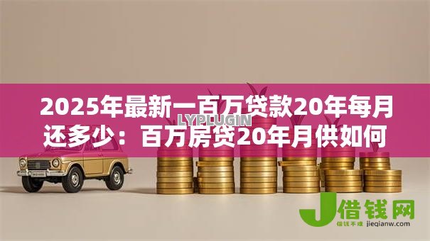2025年最新一百万贷款20年每月还多少:百万房贷20年月供如何计算 2025年最新一百万贷款20年每月还多少:百万房贷20年月供如何计算