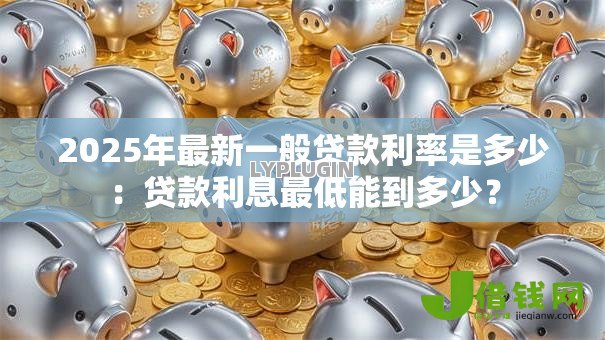 2025年最新一般贷款利率是多少:贷款利息最低能到多少? 2025年最新一般贷款利率是多少:贷款利息最低能到多少?