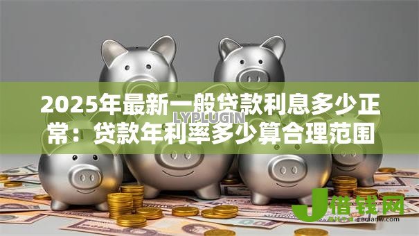 2025年最新一般贷款利息多少正常:贷款年利率多少算合理范围 2025年最新一般贷款利息多少正常:贷款年利率多少算合理范围
