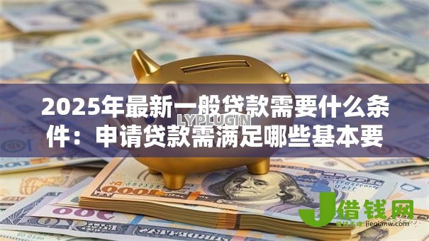 2025年最新一般贷款需要什么条件：申请贷款需满足哪些基本要求