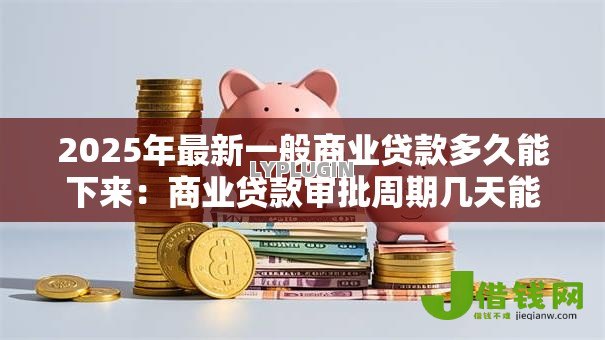 2025年最新一般商业贷款多久能下来：商业贷款审批周期几天能完成