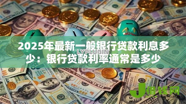 2025年最新一般银行贷款利息多少:银行贷款利率通常是多少 2025年最新一般银行贷款利息多少:银行贷款利率通常是多少