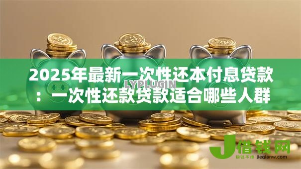 2025年最新一次性还本付息贷款：一次性还款贷款适合哪些人群