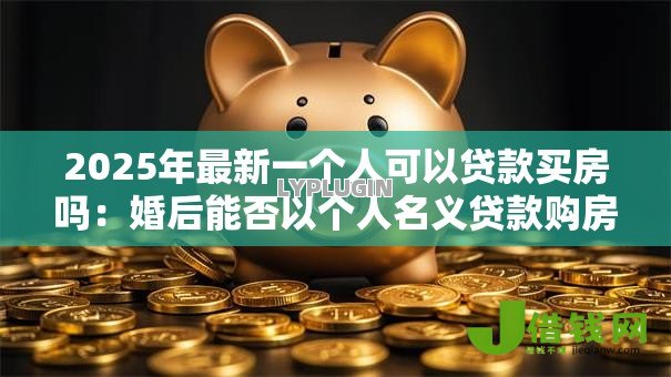 2025年最新一个人可以贷款买房吗:婚后能否以个人名义贷款购房 2025年最新一个人可以贷款买房吗:婚后能否以个人名义贷款购房
