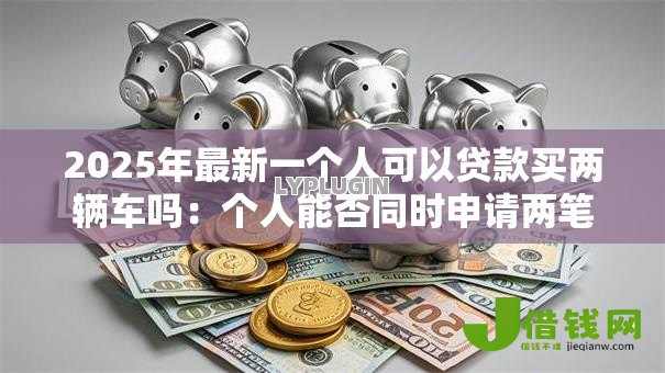2025年最新一个人可以贷款买两辆车吗：个人能否同时申请两笔车贷