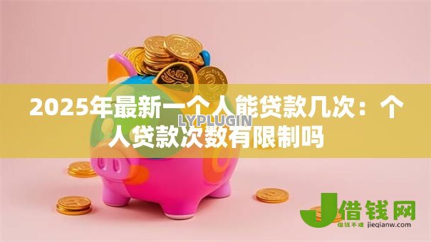 2025年最新一个人能贷款几次:个人贷款次数有限制吗 2025年最新一个人能贷款几次:个人贷款次数有限制吗