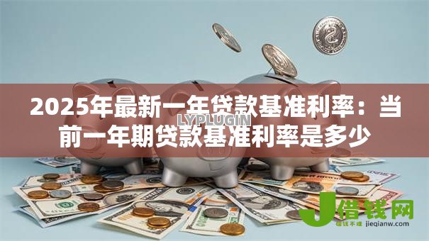2025年最新一年贷款基准利率:当前一年期贷款基准利率是多少 2025年最新一年贷款基准利率:当前一年期贷款基准利率是多少