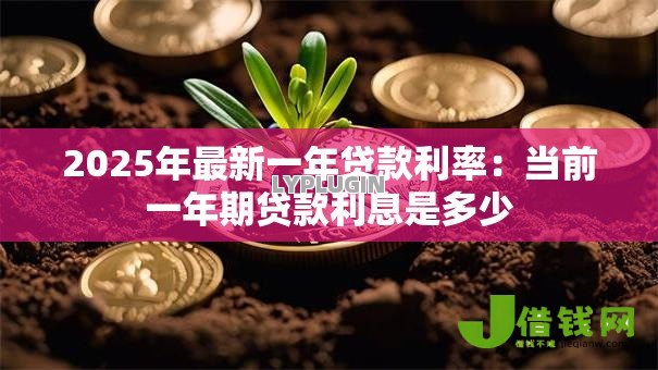 2025年最新一年贷款利率:当前一年期贷款利息是多少 2025年最新一年贷款利率:当前一年期贷款利息是多少