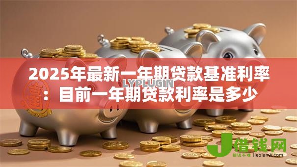 2025年最新一年期贷款基准利率:目前一年期贷款利率是多少 2025年最新一年期贷款基准利率:目前一年期贷款利率是多少