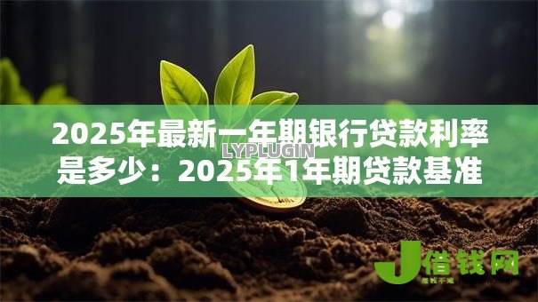 2025年最新一年期银行贷款利率是多少:2025年1年期贷款基准利率是多少 2025年最新一年期银行贷款利率是多少:2025年1年期贷款基准利率是多少