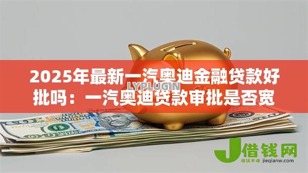 2025年最新一汽奥迪金融贷款好批吗:一汽奥迪贷款审批是否宽松 2025年最新一汽奥迪金融贷款好批吗:一汽奥迪贷款审批是否宽松