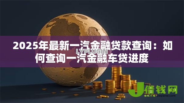 2025年最新一汽金融贷款查询:如何查询一汽金融车贷进度 2025年最新一汽金融贷款查询:如何查询一汽金融车贷进度