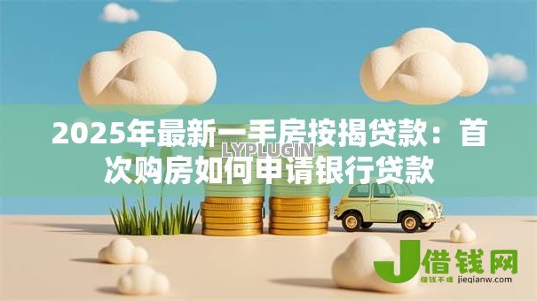2025年最新一手房按揭贷款：首次购房如何申请银行贷款