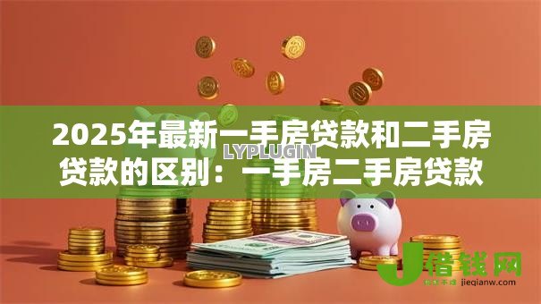 2025年最新一手房贷款和二手房贷款的区别：一手房二手房贷款差异何在