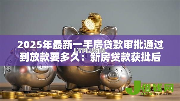 2025年最新一手房贷款审批通过到放款要多久:新房贷款获批后放款需多久 2025年最新一手房贷款审批通过到放款要多久:新房贷款获批后放款需多久