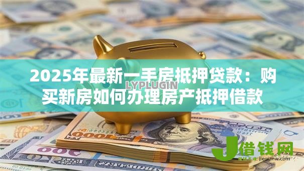 2025年最新一手房抵押贷款：购买新房如何办理房产抵押借款