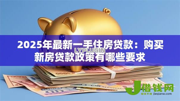 2025年最新一手住房贷款：购买新房贷款政策有哪些要求